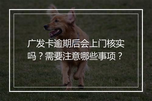 广发卡逾期后会上门核实吗？需要注意哪些事项？