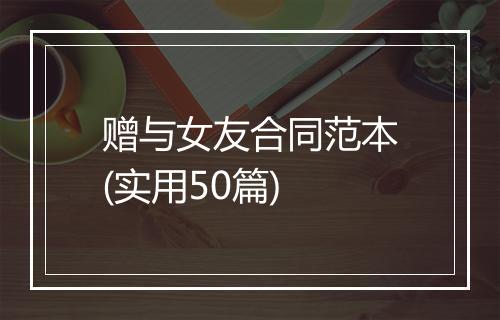 赠与女友合同范本(实用50篇)
