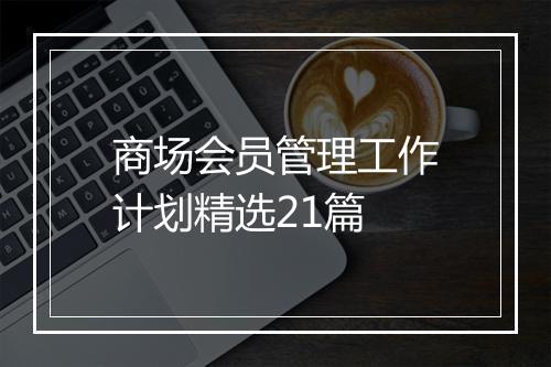 商场会员管理工作计划精选21篇