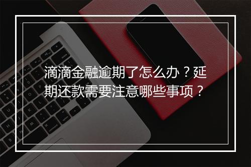 滴滴金融逾期了怎么办？延期还款需要注意哪些事项？