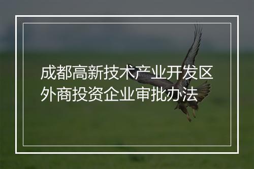 成都高新技术产业开发区外商投资企业审批办法