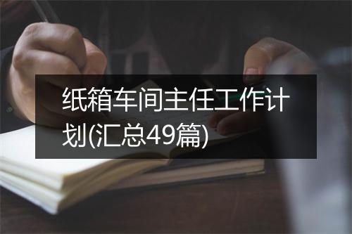 纸箱车间主任工作计划(汇总49篇)