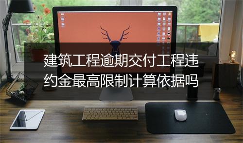 建筑工程逾期交付工程违约金最高限制计算依据吗