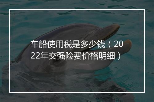 车船使用税是多少钱（2022年交强险费价格明细）