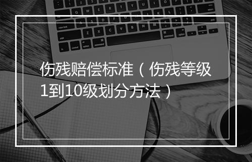 伤残赔偿标准（伤残等级1到10级划分方法）