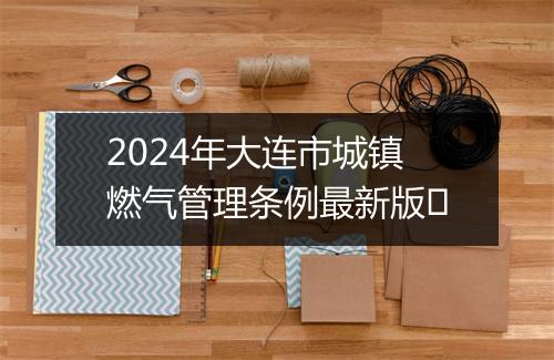 2024年大连市城镇燃气管理条例最新版​