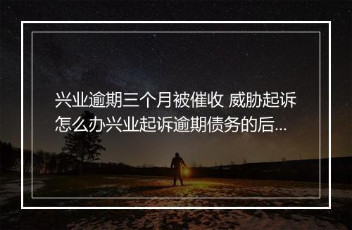 兴业逾期三个月被催收 威胁起诉怎么办兴业起诉逾期债务的后果