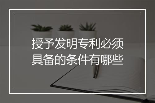 授予发明专利必须具备的条件有哪些