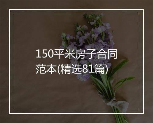 150平米房子合同范本(精选81篇)