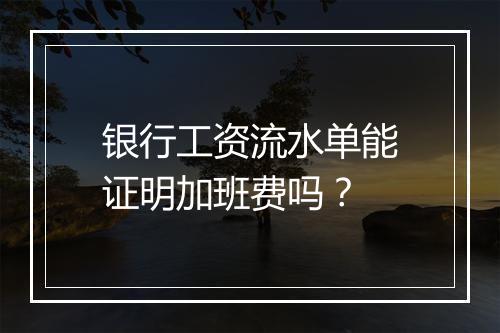 银行工资流水单能证明加班费吗？