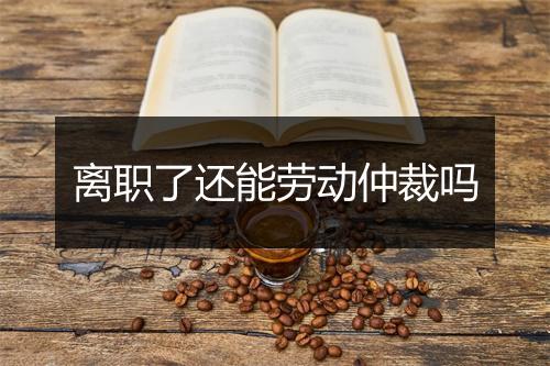 离职了还能劳动仲裁吗