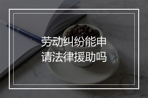 劳动纠纷能申请法律援助吗