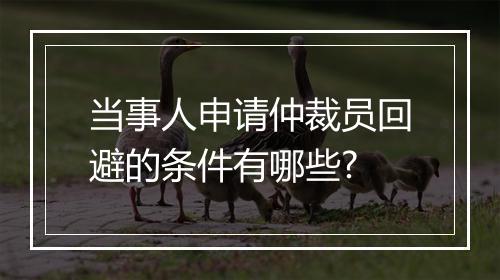 当事人申请仲裁员回避的条件有哪些?