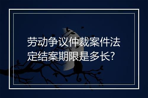 劳动争议仲裁案件法定结案期限是多长?