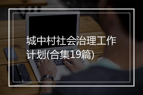 城中村社会治理工作计划(合集19篇)