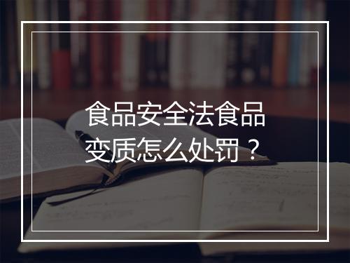 食品安全法食品变质怎么处罚？