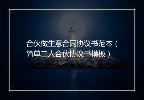 合伙做生意合同协议书范本（简单二人合伙协议书模板）
