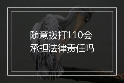随意拨打110会承担法律责任吗