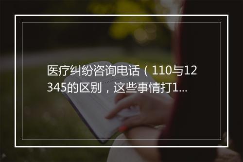 医疗纠纷咨询电话（110与12345的区别，这些事情打12345解决更快！）
