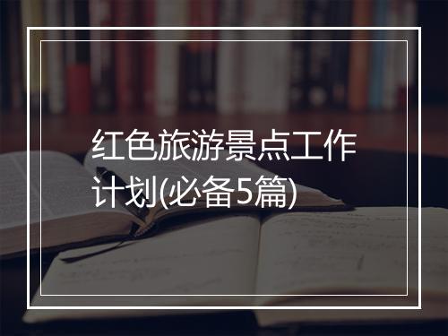 红色旅游景点工作计划(必备5篇)