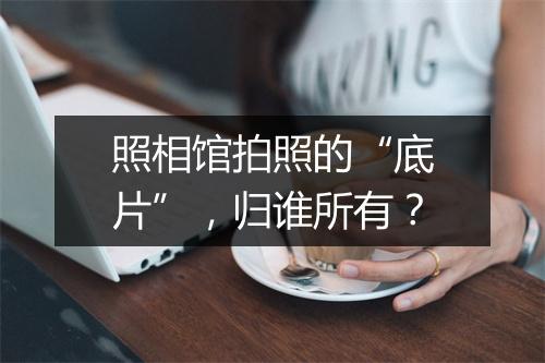 照相馆拍照的“底片”，归谁所有？