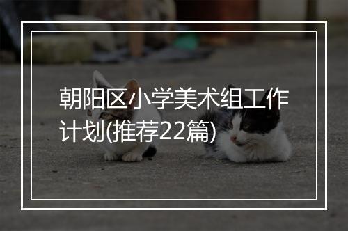 朝阳区小学美术组工作计划(推荐22篇)