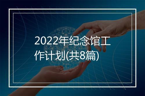 2022年纪念馆工作计划(共8篇)