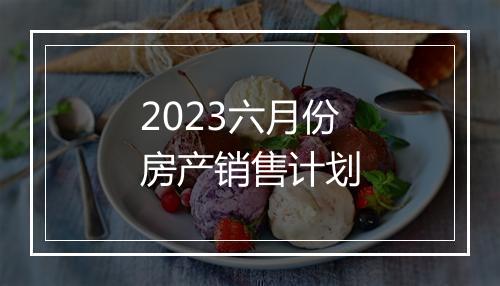 2023六月份房产销售计划