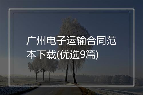 广州电子运输合同范本下载(优选9篇)