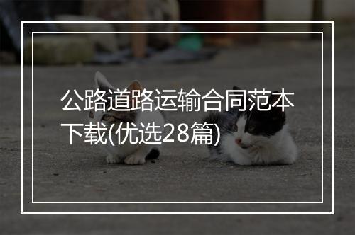 公路道路运输合同范本下载(优选28篇)