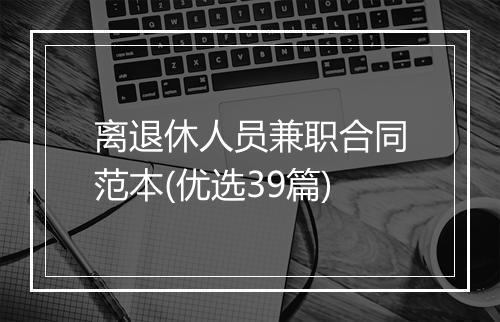 离退休人员兼职合同范本(优选39篇)