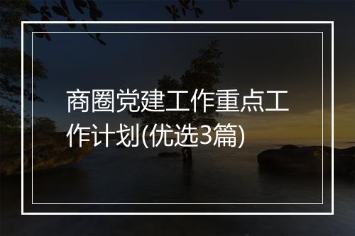 商圈党建工作重点工作计划(优选3篇)