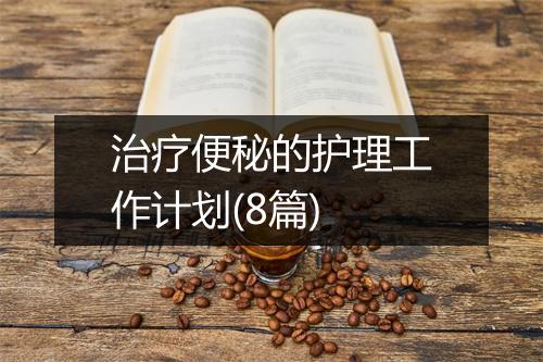 治疗便秘的护理工作计划(8篇)