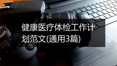 健康医疗体检工作计划范文(通用3篇)
