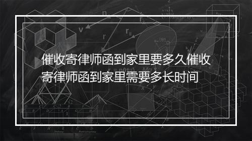 催收寄律师函到家里要多久催收寄律师函到家里需要多长时间