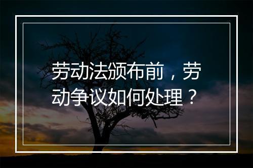 劳动法颁布前，劳动争议如何处理？