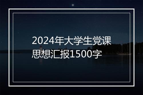 2024年大学生党课思想汇报1500字