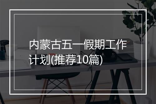 内蒙古五一假期工作计划(推荐10篇)