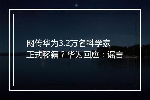 网传华为3.2万名科学家正式移籍？华为回应：谣言