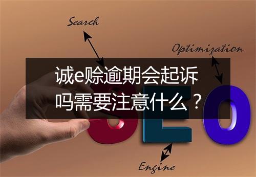 诚e赊逾期会起诉吗需要注意什么？