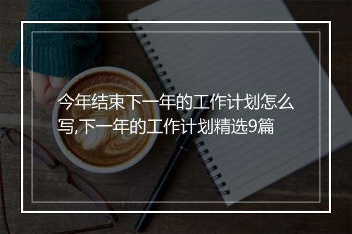 今年结束下一年的工作计划怎么写,下一年的工作计划精选9篇
