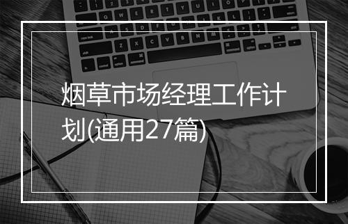 烟草市场经理工作计划(通用27篇)
