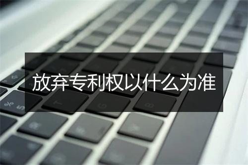 放弃专利权以什么为准