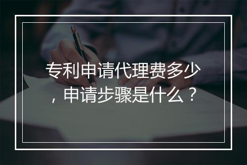 专利申请代理费多少，申请步骤是什么？