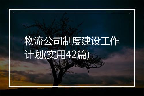物流公司制度建设工作计划(实用42篇)