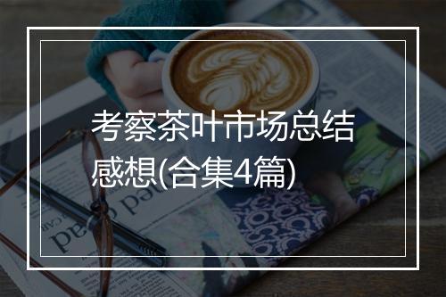 考察茶叶市场总结感想(合集4篇)
