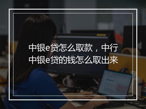 中银e贷怎么取款，中行中银e贷的钱怎么取出来