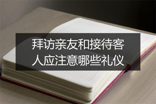 拜访亲友和接待客人应注意哪些礼仪