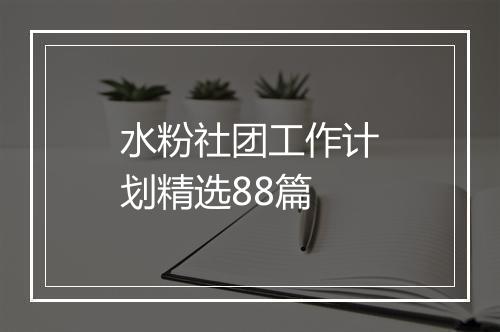 水粉社团工作计划精选88篇