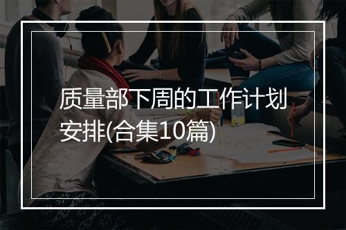 质量部下周的工作计划安排(合集10篇)